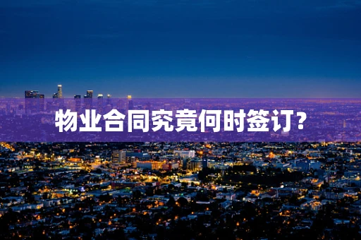 物业合同究竟何时签订？