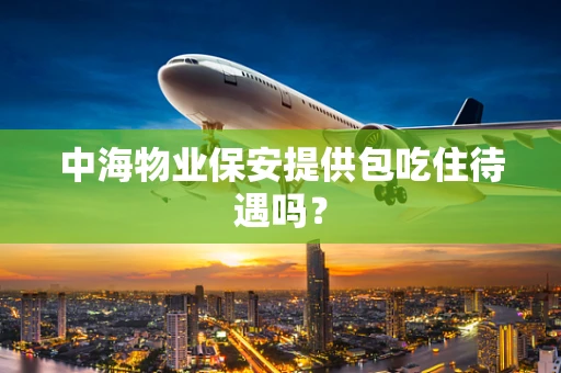 中海物业保安提供包吃住待遇吗？