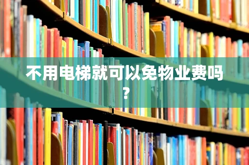 不用电梯就可以免物业费吗？