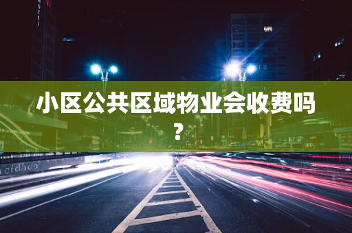 小区公共区域物业会收费吗？