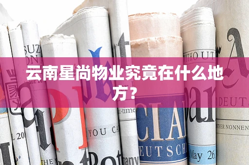 云南星尚物业究竟在什么地方？