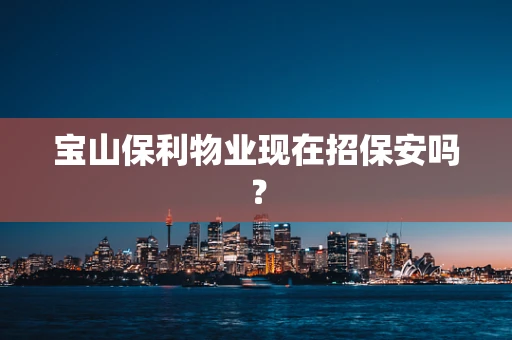 宝山保利物业现在招保安吗？