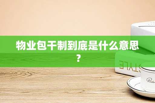 物业包干制到底是什么意思？