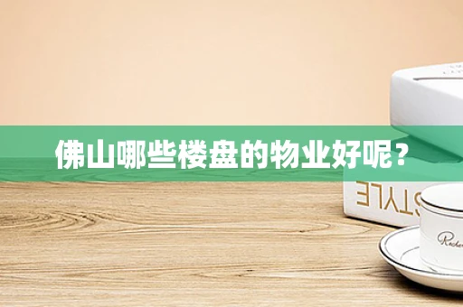 佛山哪些楼盘的物业好呢？