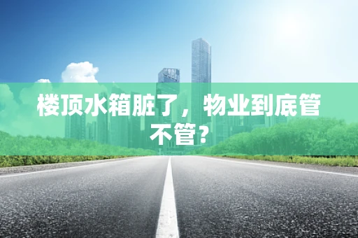 楼顶水箱脏了，物业到底管不管？