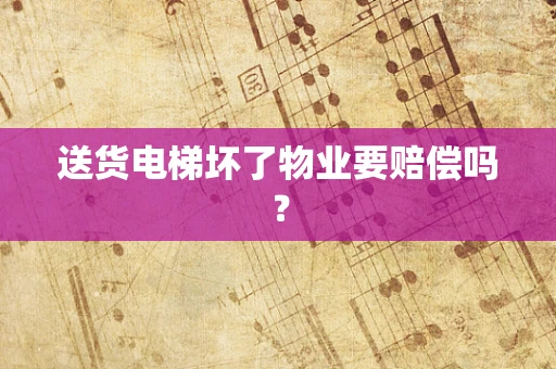 送货电梯坏了物业要赔偿吗？