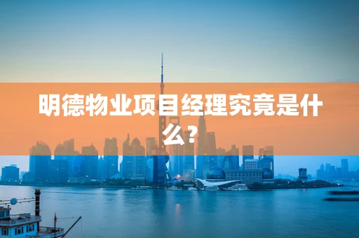 明德物业项目经理究竟是什么？