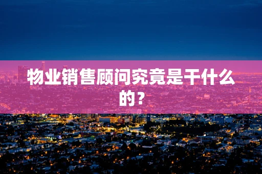 物业销售顾问究竟是干什么的？