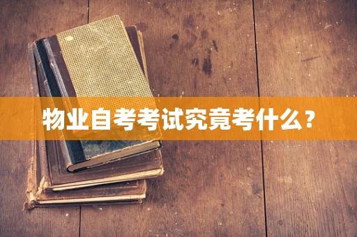 物业自考考试究竟考什么？
