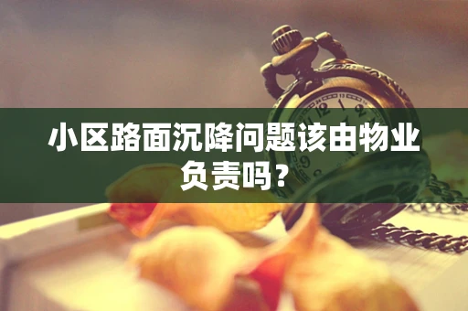 小区路面沉降问题该由物业负责吗？
