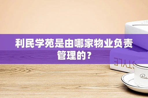 利民学苑是由哪家物业负责管理的？