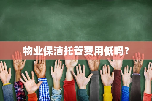 物业保洁托管费用低吗？