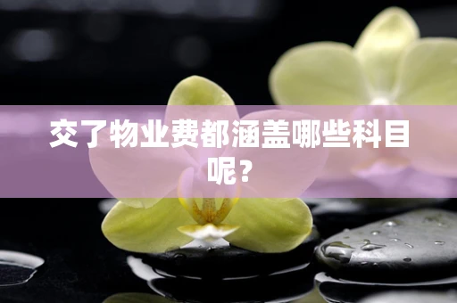 交了物业费都涵盖哪些科目呢？