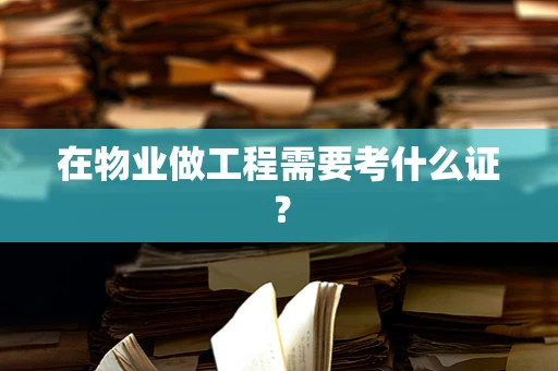 在物业做工程需要考什么证？