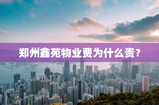 郑州鑫苑物业费为什么贵？