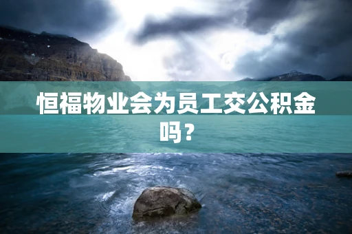 恒福物业会为员工交公积金吗？