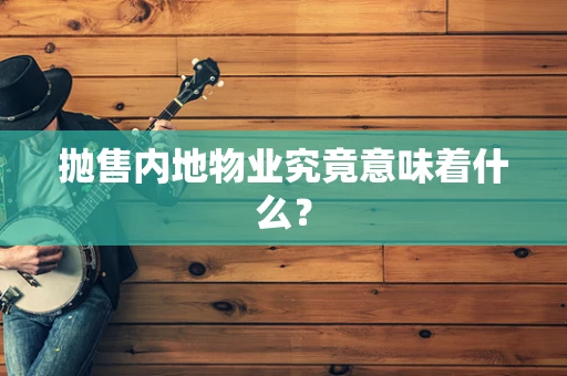 抛售内地物业究竟意味着什么？