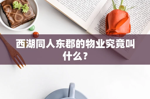 西湖同人东郡的物业究竟叫什么？