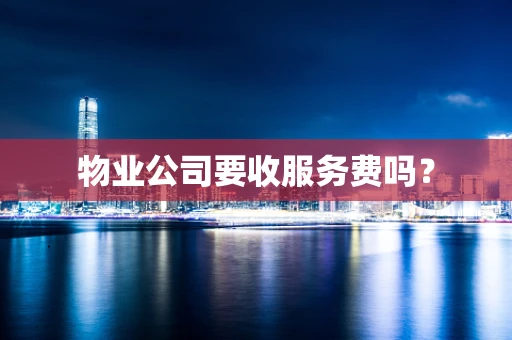 物业公司要收服务费吗？