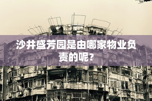 沙井盛芳园是由哪家物业负责的呢？