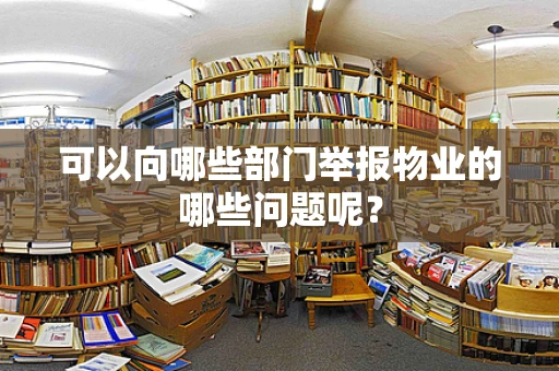 可以向哪些部门举报物业的哪些问题呢？