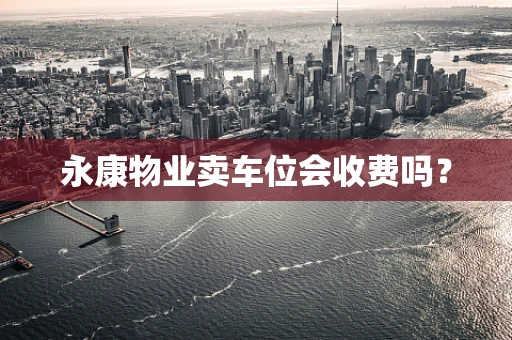 永康物业卖车位会收费吗？