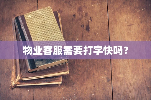 物业客服需要打字快吗？