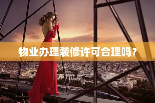 物业办理装修许可合理吗？