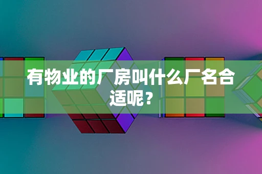 有物业的厂房叫什么厂名合适呢？
