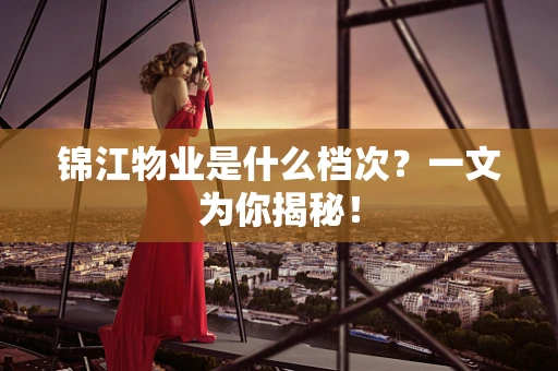 锦江物业是什么档次？一文为你揭秘！