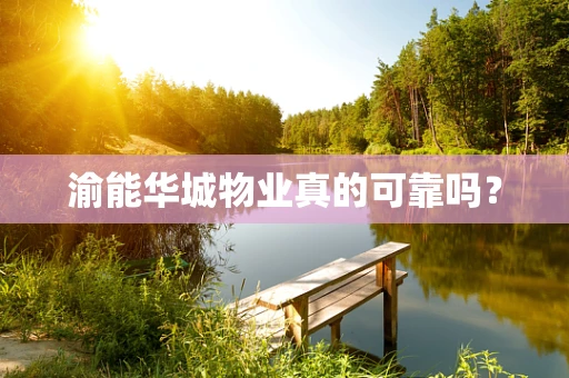 渝能华城物业真的可靠吗？