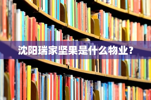 沈阳瑞家坚果是什么物业？
