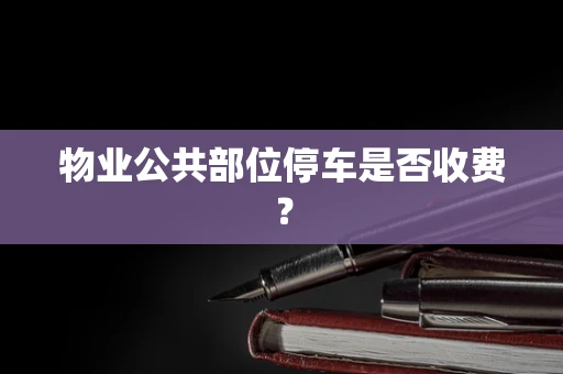 物业公共部位停车是否收费？