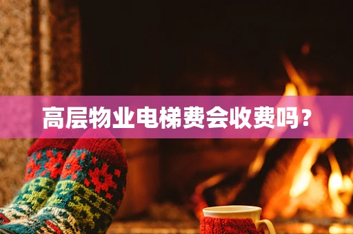 高层物业电梯费会收费吗？