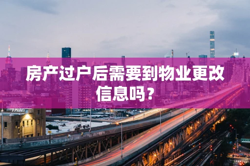 房产过户后需要到物业更改信息吗？