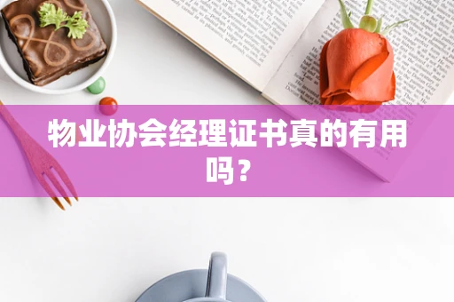 物业协会经理证书真的有用吗？