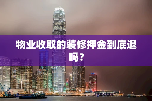 物业收取的装修押金到底退吗？