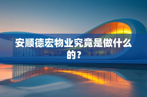 安顺德宏物业究竟是做什么的？
