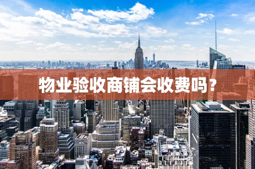 物业验收商铺会收费吗？