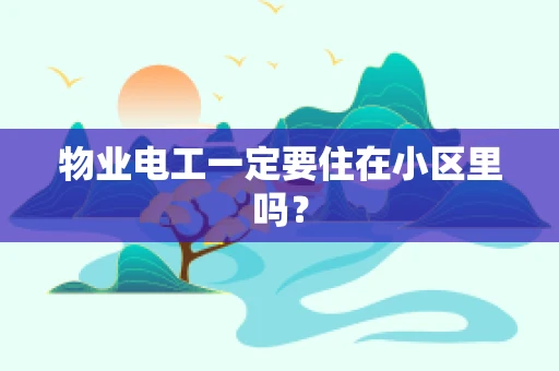 物业电工一定要住在小区里吗？