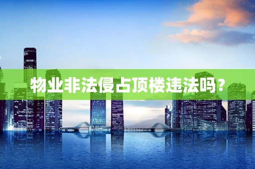 物业非法侵占顶楼违法吗？