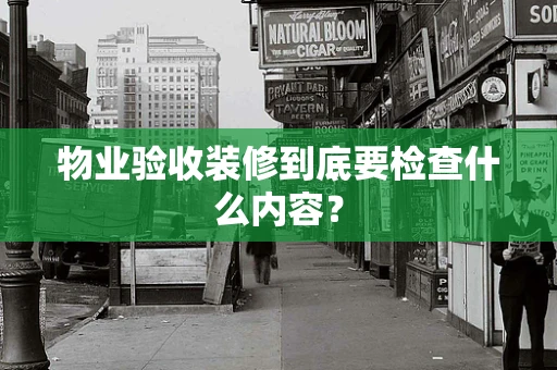 物业验收装修到底要检查什么内容？
