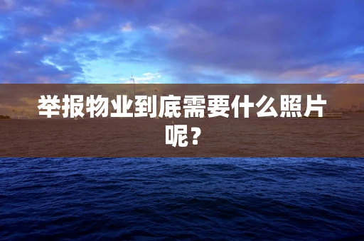 举报物业到底需要什么照片呢？