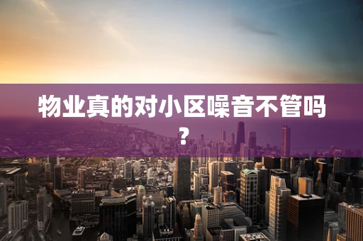 物业真的对小区噪音不管吗？