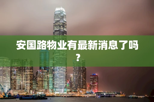 安国路物业有最新消息了吗？