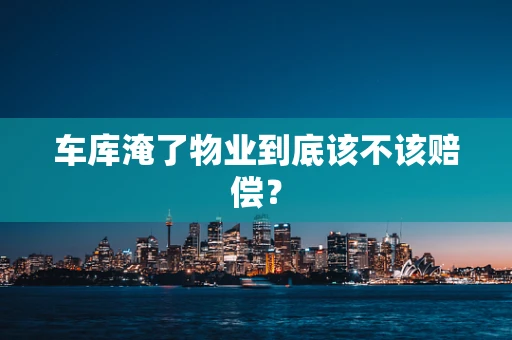 车库淹了物业到底该不该赔偿？