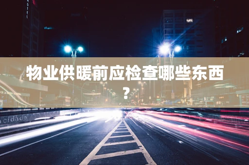 物业供暖前应检查哪些东西？