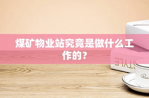 煤矿物业站究竟是做什么工作的？