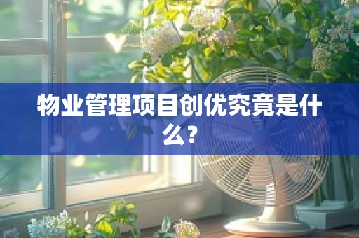 物业管理项目创优究竟是什么？