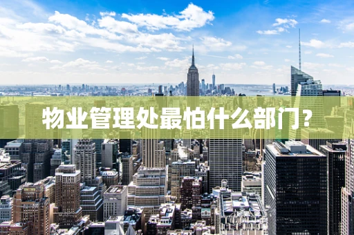 物业管理处最怕什么部门？